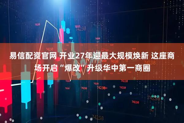 易信配资官网 开业27年迎最大规模焕新 这座商场开启“爆改”升级华中第一商圈