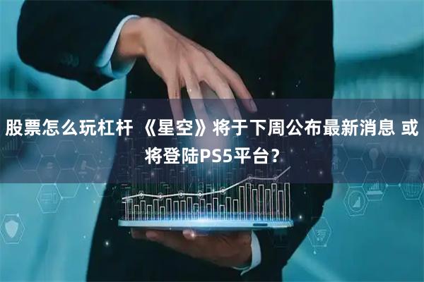 股票怎么玩杠杆 《星空》将于下周公布最新消息 或将登陆PS5平台？