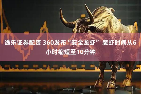 途乐证券配资 360发布“安全龙虾” 装虾时间从6小时缩短至10分钟