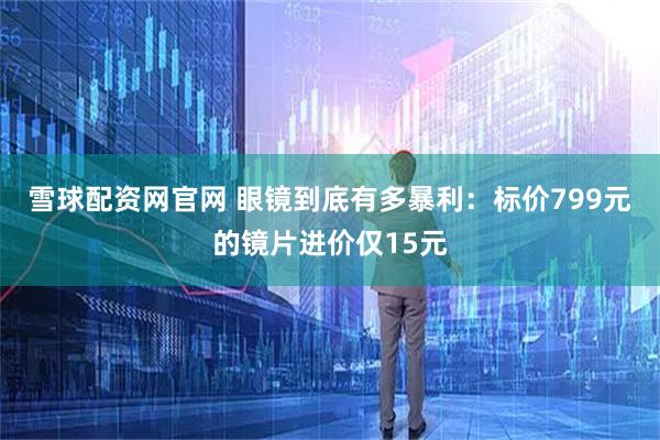 雪球配资网官网 眼镜到底有多暴利：标价799元的镜片进价仅15元