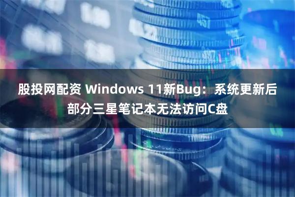 股投网配资 Windows 11新Bug：系统更新后部分三星笔记本无法访问C盘