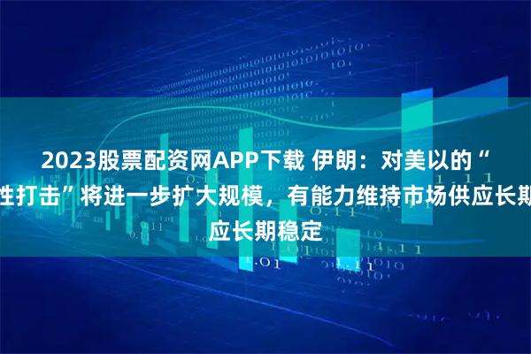 2023股票配资网APP下载 伊朗：对美以的“毁灭性打击”将进一步扩大规模，有能力维持市场供应长期稳定