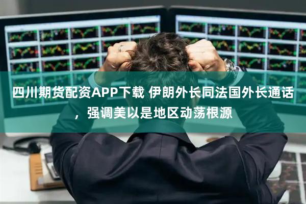 四川期货配资APP下载 伊朗外长同法国外长通话，强调美以是地区动荡根源