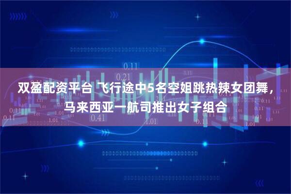 双盈配资平台 飞行途中5名空姐跳热辣女团舞，马来西亚一航司推出女子组合