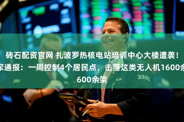 砖石配资官网 扎波罗热核电站培训中心大楼遭袭！俄军通报：一周控制4个居民点，击落这类无人机1600余架
