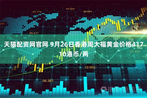 天猫配资网官网 9月26日香港周大福黄金价格41710港币/两