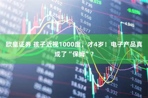 欧皇证券 孩子近视1000度，才4岁！电子产品真成了“保姆”？