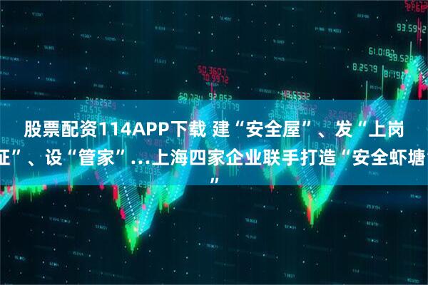 股票配资114APP下载 建“安全屋”、发“上岗证”、设“管家”…上海四家企业联手打造“安全虾塘”