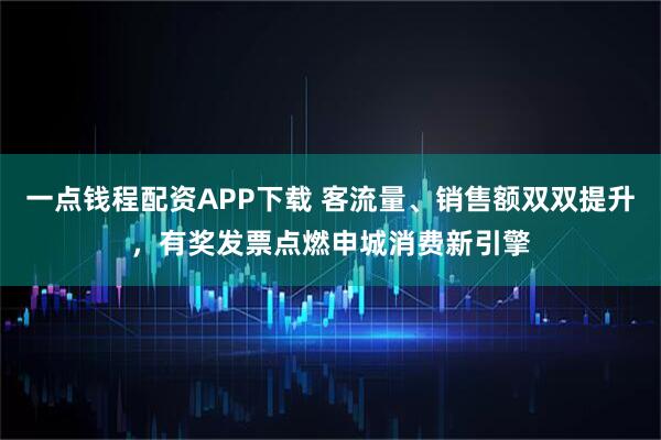 一点钱程配资APP下载 客流量、销售额双双提升，有奖发票点燃申城消费新引擎