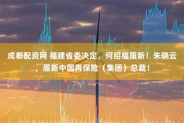 成都配资网 福建省委决定，何绍福履新！朱晓云，履新中国再保险（集团）总裁！