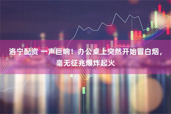 洛宁配资 一声巨响！办公桌上突然开始冒白烟，毫无征兆爆炸起火