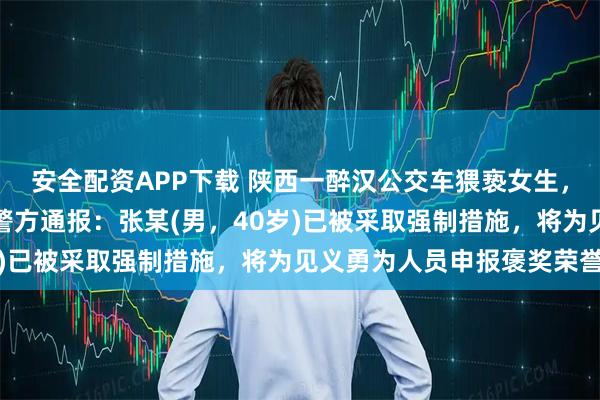 安全配资APP下载 陕西一醉汉公交车猥亵女生，被男高中生放倒制服！警方通报：张某(男，40岁)已被采取强制措施，将为见义勇为人员申报褒奖荣誉