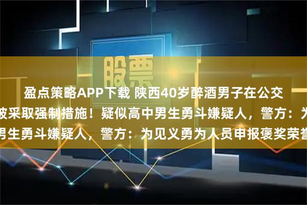 盈点策略APP下载 陕西40岁醉酒男子在公交车上猥亵、殴打他人，被采取强制措施！疑似高中男生勇斗嫌疑人，警方：为见义勇为人员申报褒奖荣誉