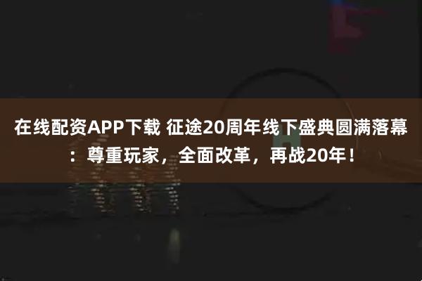 在线配资APP下载 征途20周年线下盛典圆满落幕：尊重玩家，全面改革，再战20年！