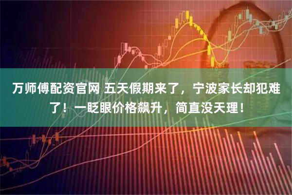 万师傅配资官网 五天假期来了，宁波家长却犯难了！一眨眼价格飙升，简直没天理！