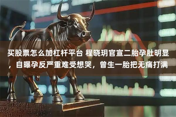 买股票怎么加杠杆平台 程晓玥官宣二胎孕肚明显，自曝孕反严重难受想哭，曾生一胎把无痛打满