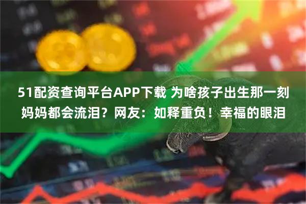 51配资查询平台APP下载 为啥孩子出生那一刻妈妈都会流泪？网友：如释重负！幸福的眼泪