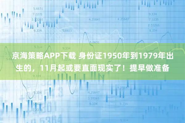 京海策略APP下载 身份证1950年到1979年出生的，11月起或要直面现实了！提早做准备
