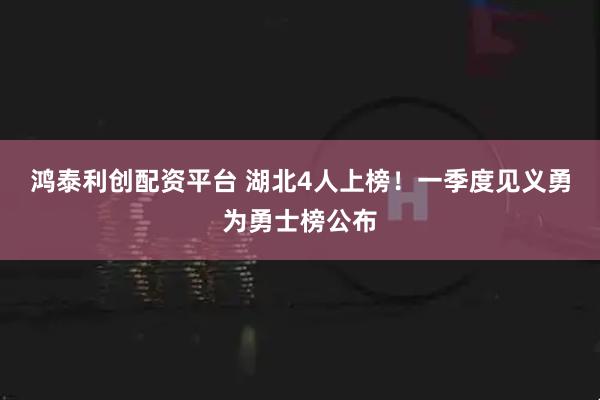鸿泰利创配资平台 湖北4人上榜！一季度见义勇为勇士榜公布