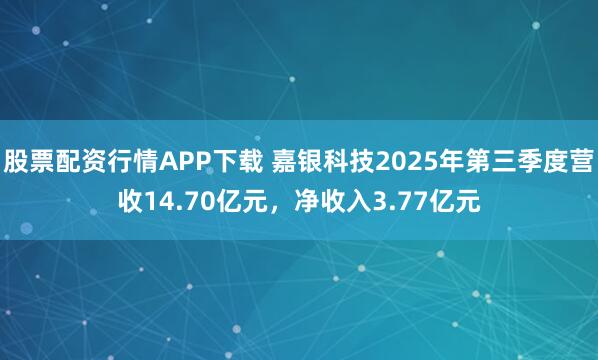 股票配资行情APP下载 嘉银科技2025年第三季度营收14.70亿元，净收入3.77亿元