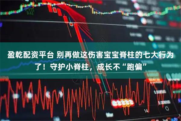 盈乾配资平台 别再做这伤害宝宝脊柱的七大行为了！守护小脊柱，成长不“跑偏”