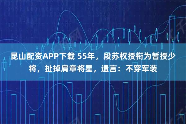 昆山配资APP下载 55年，段苏权授衔为暂授少将，扯掉肩章将星，遗言：不穿军装