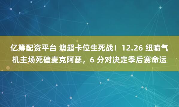 亿筹配资平台 澳超卡位生死战！12.26 纽喷气机主场死磕麦克阿瑟，6 分对决定季后赛命运