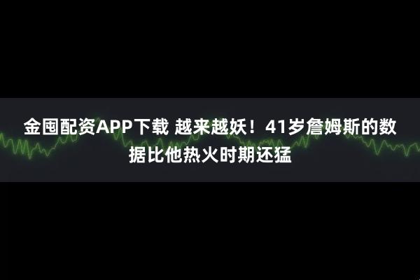 金囤配资APP下载 越来越妖！41岁詹姆斯的数据比他热火时期还猛