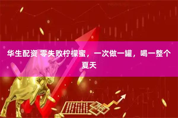 华生配资 零失败柠檬蜜，一次做一罐，喝一整个夏天