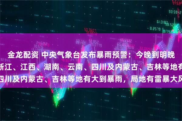 金龙配资 中央气象台发布暴雨预警：今晚到明晚，广东、广西、福建、浙江、江西、湖南、云南、四川及内蒙古、吉林等地有大到暴雨，局地有雷暴大风