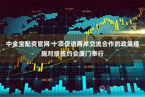 中金宝配资官网 十项促进两岸交流合作的政策措施对接签约会厦门举行