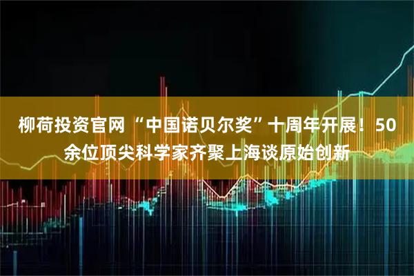 柳荷投资官网 “中国诺贝尔奖”十周年开展！50余位顶尖科学家齐聚上海谈原始创新